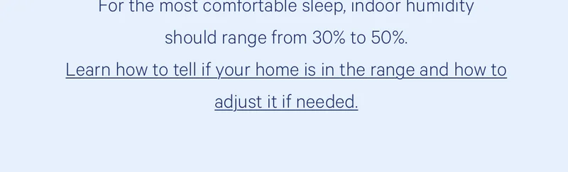 For the most comfortable sleep, indoor humidity should range from 30% to 50%.