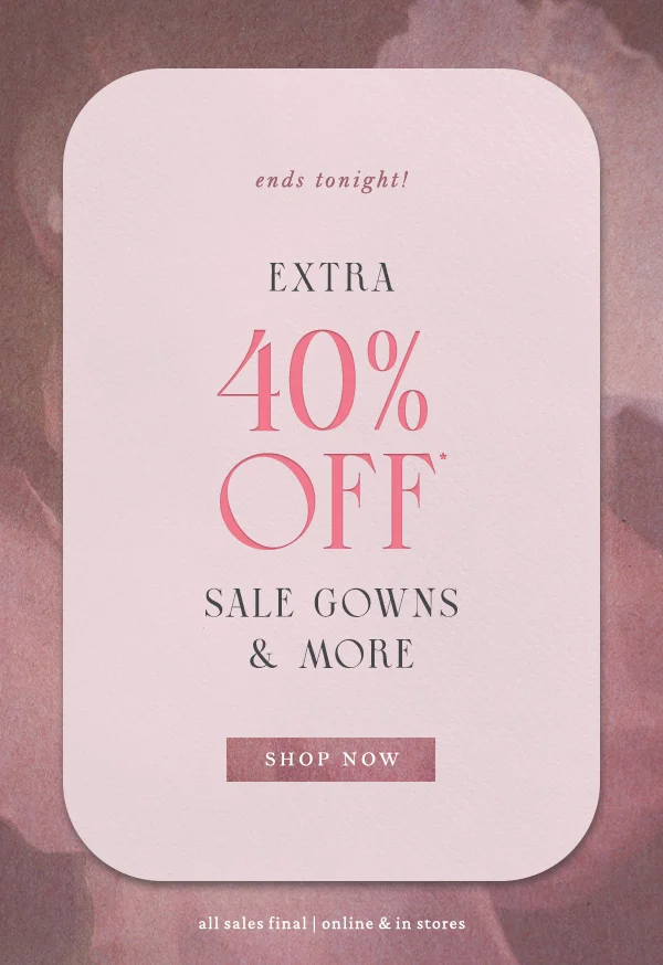 ends tonight! Extra 40% off sale gowns and more. All sales final. Online and in stores.