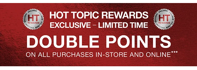 Hot Topic Rewards Exclusive - Limited Time Double Points On All Purchases In-Store and Online