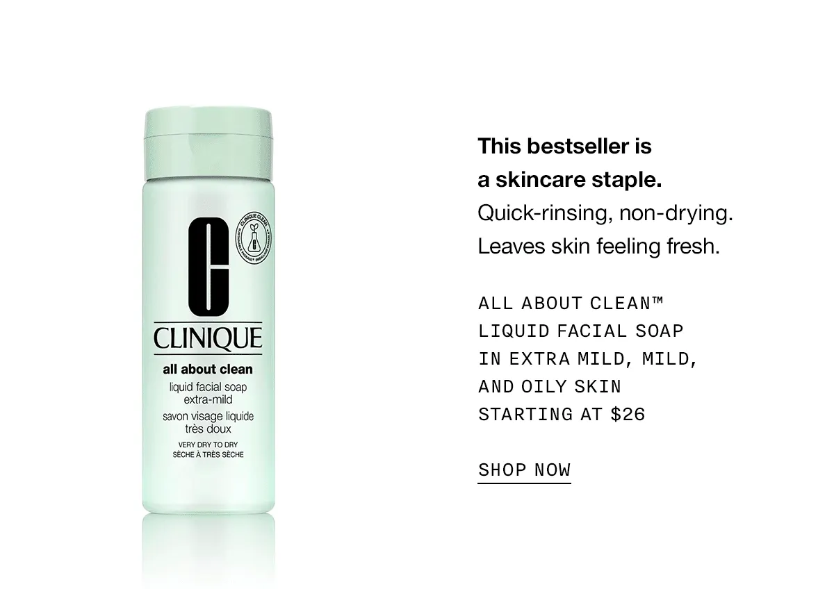 This bestseller is a skincare staple. Quick-rinsing, non-drying. Leaves skin feeling fresh. All About Clean™ Liquid Facial Soap in Extra Mild, Mild, and Oily Skin Starting at $26 | SHOP NOW