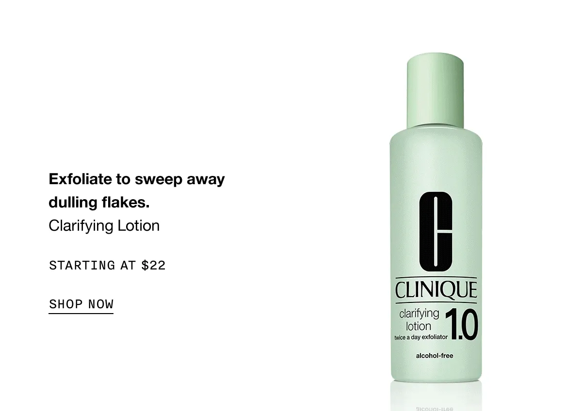 Exfoliate to sweep away dulling flakes STARTING AT $22 SHOP NOW