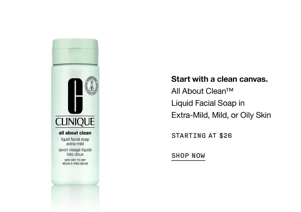 Start with a clean canvas All About Clean™ Liquid Facial Soap in Extra-Mild, Mild, or Oily Skin STARTING AT $26 SHOP NOW