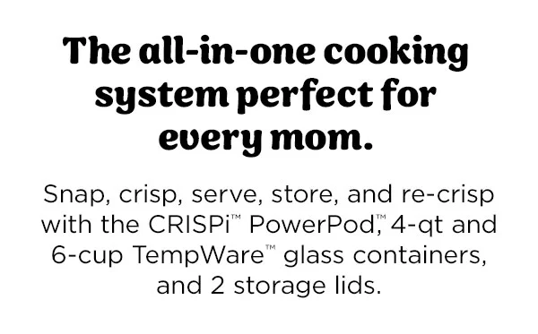 The all-in-one cooking system perfect for every mom.-- Snap, crisp, serve, store, and re-crisp with the CRISPi™ PowerPod™, 4-qt and 6-cup TempWare™ glass containers, and 2 storage lids.
