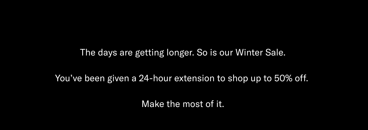 The days are getting longer. So is our Winter Sale. You've been given a 24-hour extension to shop up to 50% off. Make the most of it.