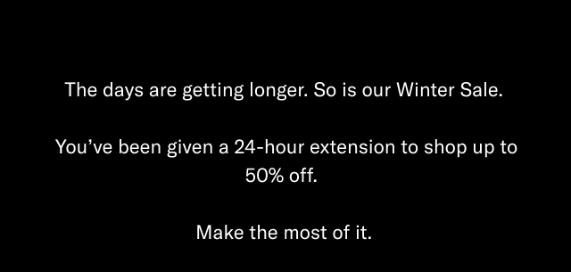 The days are getting longer. So is our Winter Sale. You've been given a 24-hour extension to shop up to 50% off. Make the most of it.