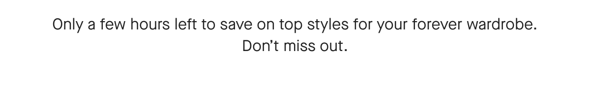 Only a few hours left to save on top styles for your forever wardrobe. Don't miss out.