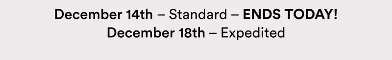 December 14th – Standard – ENDS TODAY! | December 18th – Expedited