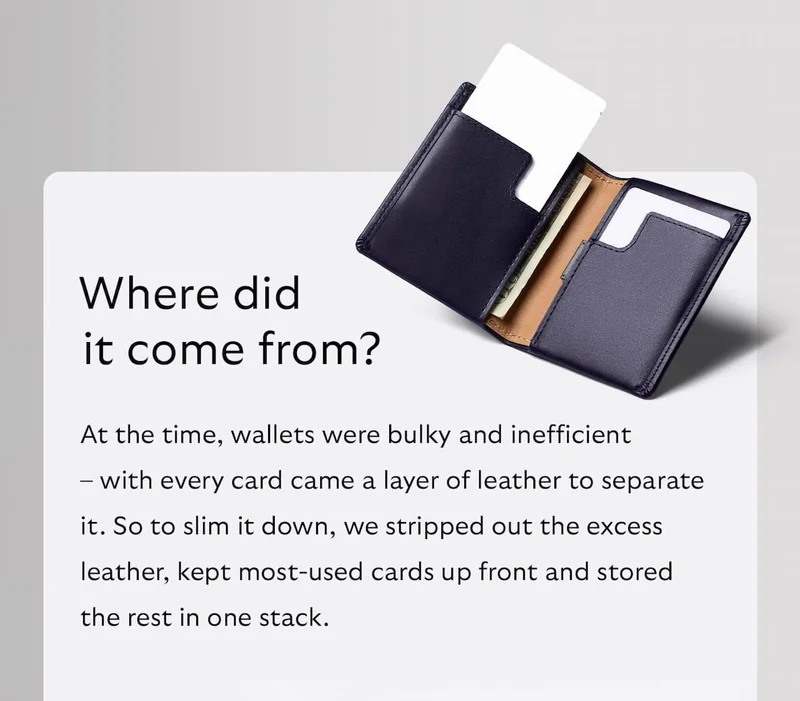 At the time, wallets were bulky and inefficient  – with every card came a layer of leather to separate it. So to slim it down, we stripped out the excess leather, kept most-used cards up front and stored the rest in one stack.