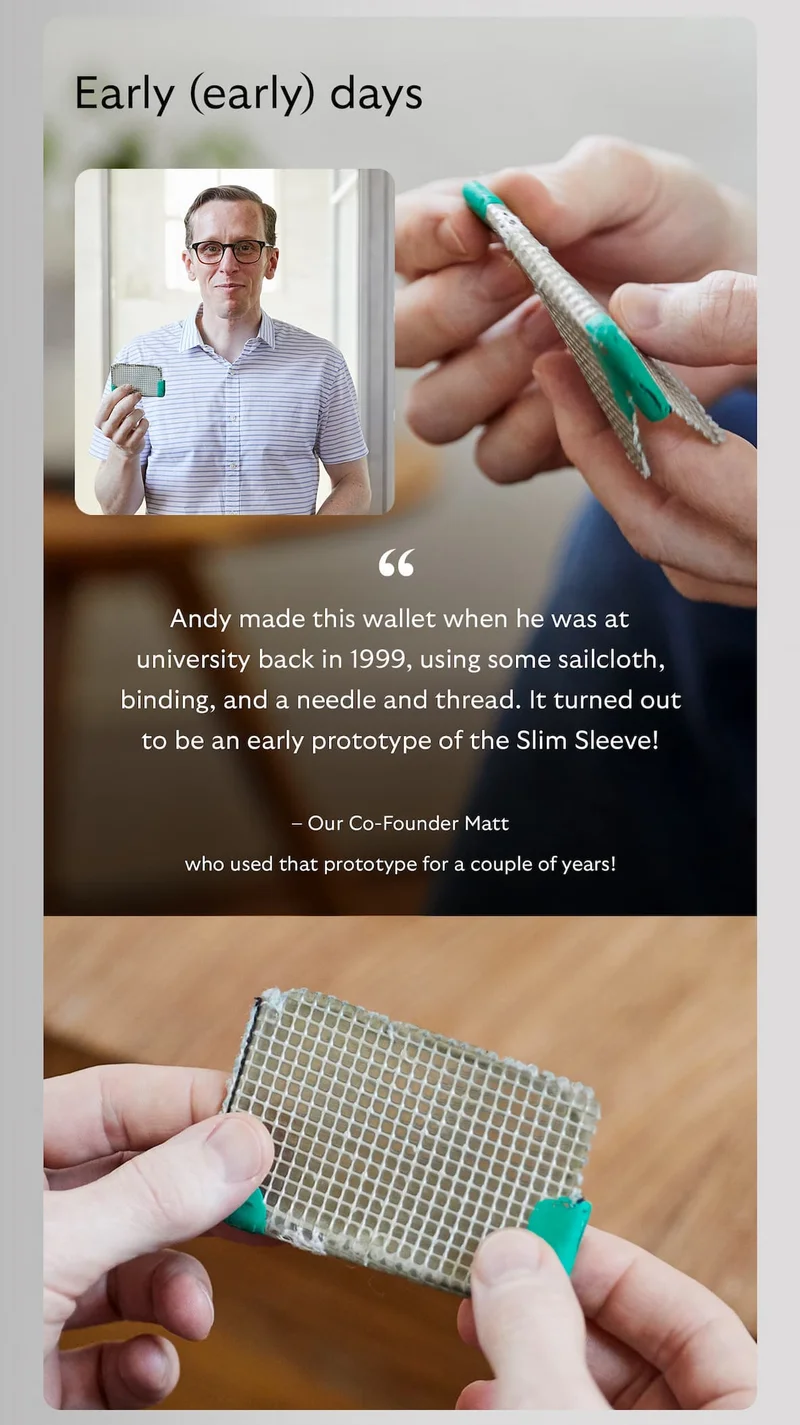 Early (early) days “Andy made this wallet when he was at university back in 1999, using some sailcloth, binding, and a needle and thread. It turned out to be an early prototype of the Slim Sleeve!” – Our Co-Founder Matt who used that prototype for a couple of years!