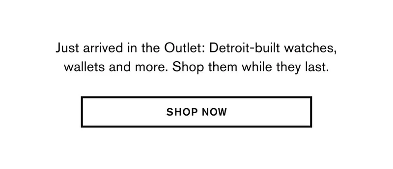 Just arrived in the Outlet: Detroit-built watches, wallets and more. Shop them while they last. | SHOP NOW