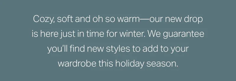 Cozy, soft and oh so warm--our new drop is here just in time for winter.