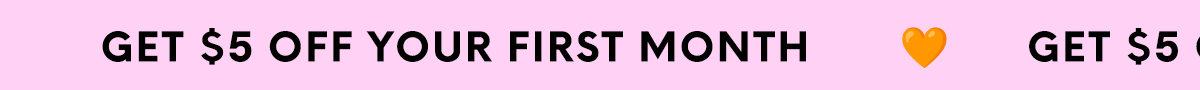 GET $5 OFF YOUR FIRST MONTH