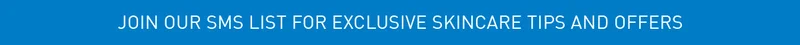 JOIN OUR SMS LIST FOR EXCLUSIVE SKINCARE TIPS AND OFFERS