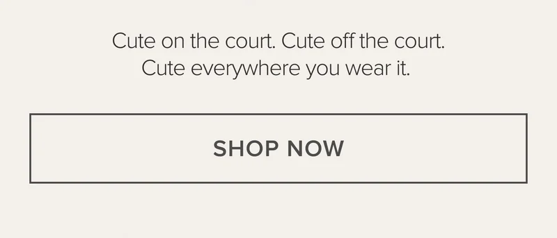 Cute on the court. Cute off the court. Cute everywhere you wear it. SHOP NOW