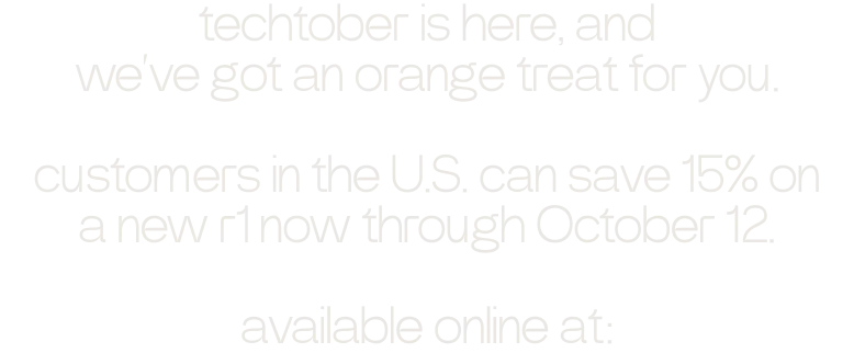 techtober is here, and we’ve got an orange treat for you.  customers in the U.S. can save 15% on a new r1 now through October 12.  available online at: