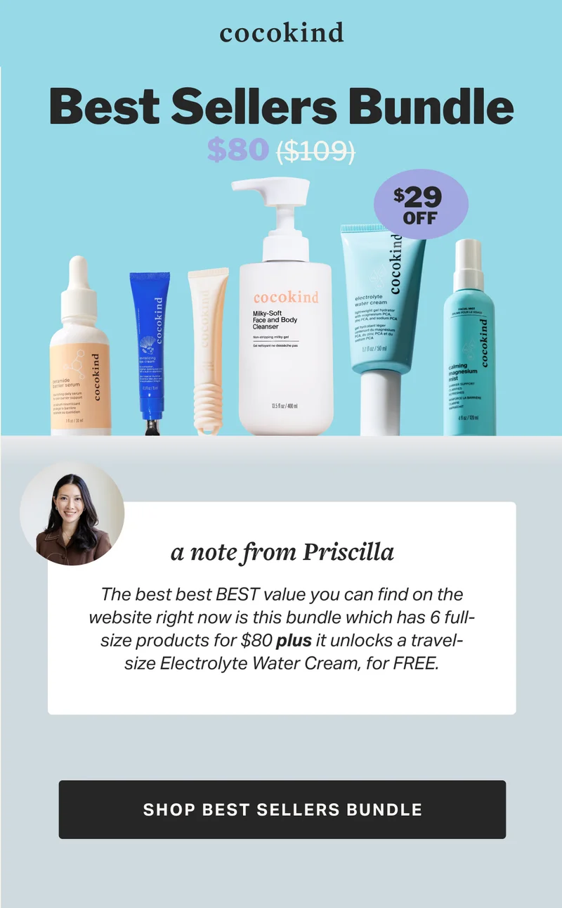 cocokind best sellers bundle $80 ($109) $  29 OFF a note from Priscilla The best best BEST value you can find on the website right now is this bundle which has 6 full-size products for $80 plus it unlocks a travel-size Electrolyte Water Cream, for FREE. SHOP BEST SELLERS BUNDLE