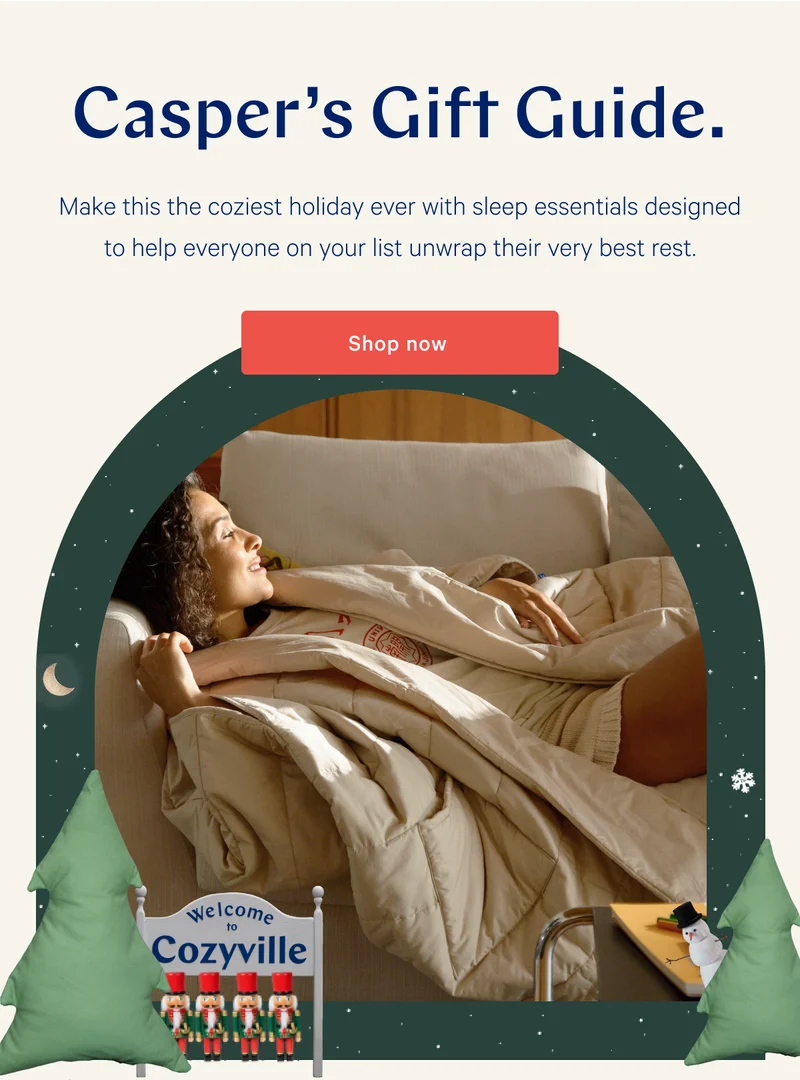 Casper's Gift Guide. >> Make this the coziest holiday ever with sleep essentials designed to help everyone on your list unwrap their very best rest. >> Shop now >>