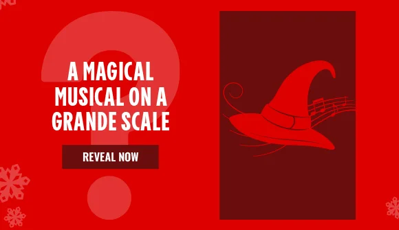 A MAGICAL MUSICAL ON A GRANDE SCALE | REVEAL NOW >