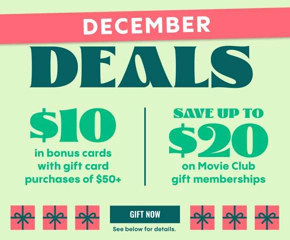 DECEMBER DEALS | $10 IN BONUS CARDS WITH GIFT CARD PURCHASES OF $50+ | SAVE UP TO $20 ON MOVIE CLUB GIFT MEMBERSHIPS | GIFT NOW >