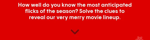 How well do you know the most anticipated flicks of the season? Solve the clues to reveal our very merry movie lineup.