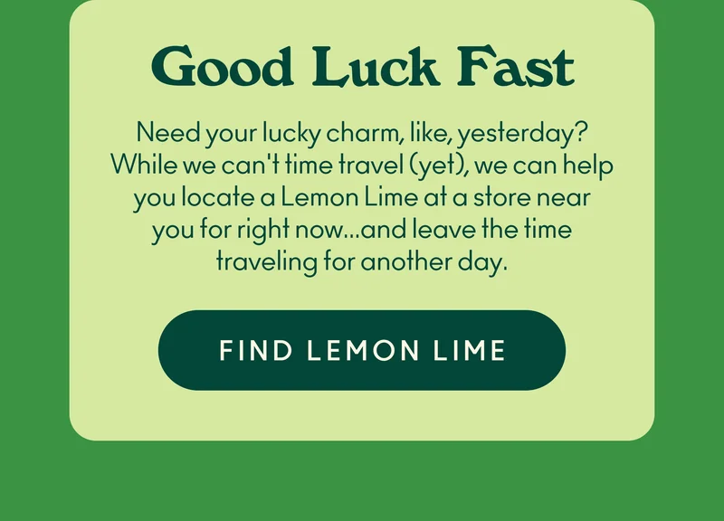 Need your lucky charm, like, yesterday? While we can't time travel (yet), we can help you locate a Lemon Lime at a store near you for right now... and leave the time traveling for another day.