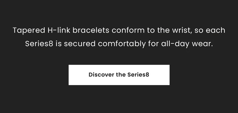 Tapered H-link bracelets conform to the wrist, so each Series8 is secured comfortably for all-day wear. Discover the Series8