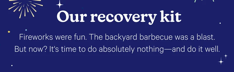 Our recovery kit; Fireworks were fun. The backyard barbecue was a blast. But now? It's time to do absolutely nothing—and do it well.