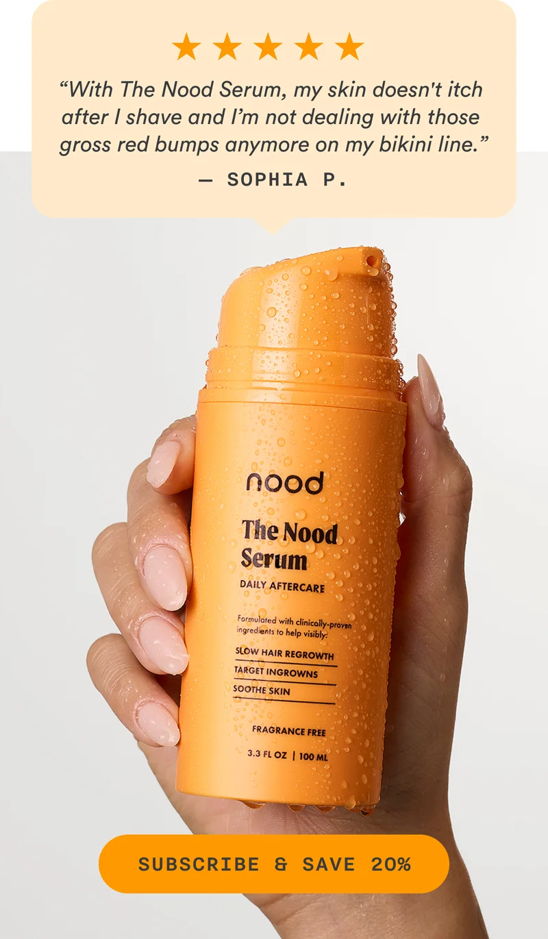 [customer testimonial] “With The Nood Serum, my skin doesn't itch after I shave and I’m not dealing with those gross red bumps anymore on my bikini line.” —Sophia P. CTA3: SUBSCRIBE AND SAVE 20%