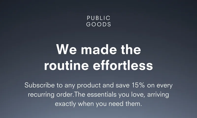 PUBLIC GOODS We made the routine effortless Subscribe to any product and save 15% on every recurring order. The essentials you love, arriving exactly when you need them.