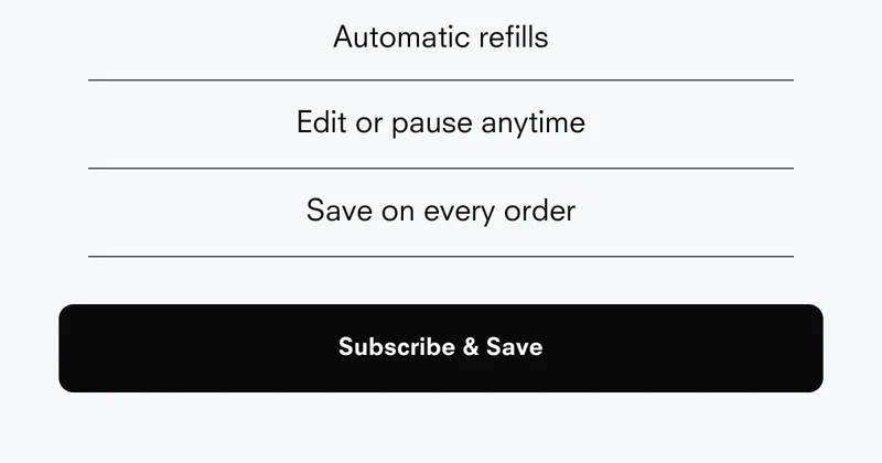 Automatic refills Edit or pause anytime Save on every order Subscribe & Save
