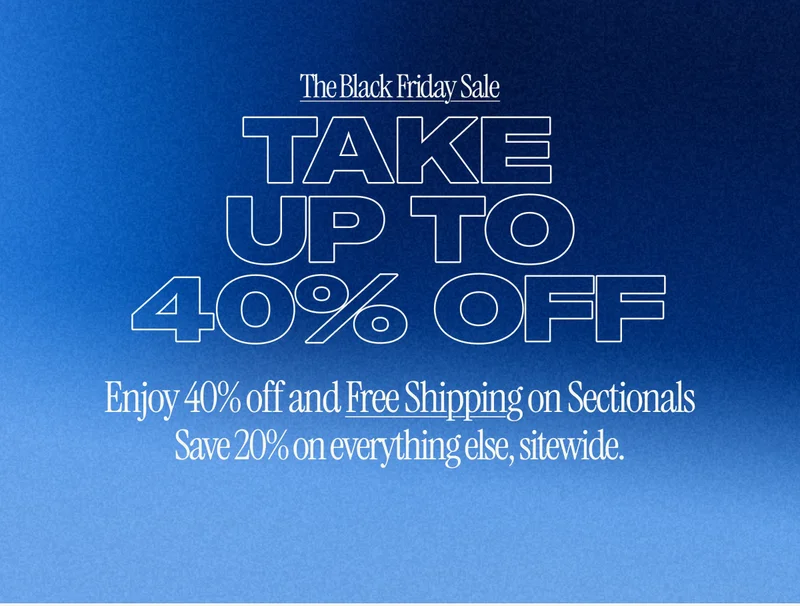 The Black Friday Sale is here. Enjoy 40% off and Free Shipping on sectionals and 20% off everything else, sitewide!