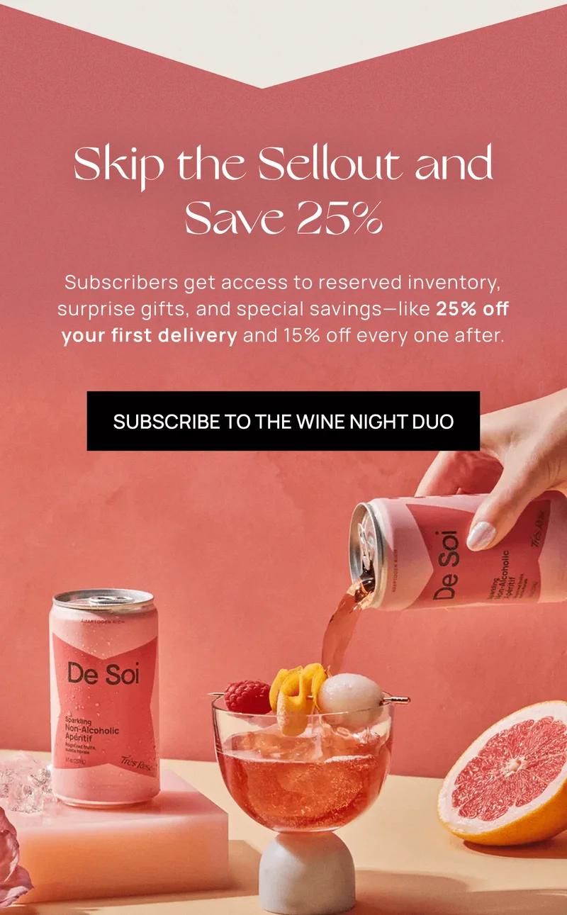 Skip the Sellout and Save 25% | Subscribers get access to reserved inventory, surprise gifts, and special savings—like 25% off your first delivery and 15% off every one after.  | Subscribe to the Wine Night Duo