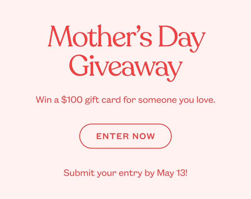 Mother’s Day Giveaway. Win a $100 gift card for someone you love. Enter Now. Submit your entry by May 13!