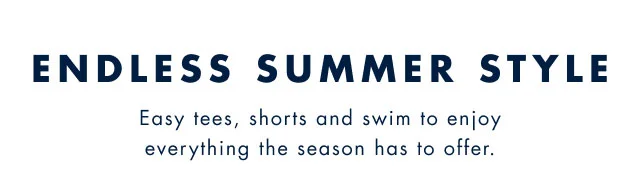 Endless summer style Easy tees, shorts and swi, to enjoy everything the season has to offer.