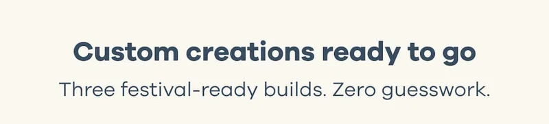 Custom creations ready to go. Three festival-ready builds. Zero guesswork.