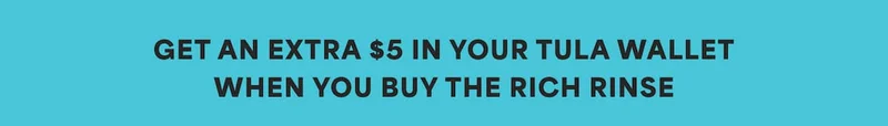 GET AN EXTRA $5 IN YOUR TULA WALLET WHEN YOU BUY THE RICH RINSE