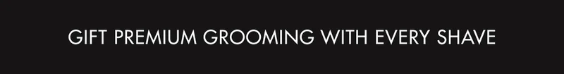 GIFT PREMIUM GROOMING WITH EVERY SHAVE