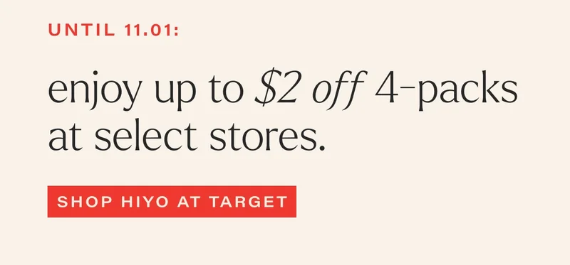 UNTIL 11.01:   enjoy up to $2 off 4-packs  at select stores. shop hiyo at target