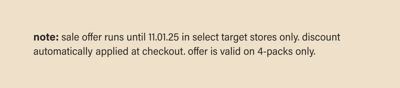 note: sale offer runs until 11.01.25 in select target stores only. discount automatically applied at checkout. offer is valid on 4-packs only.
