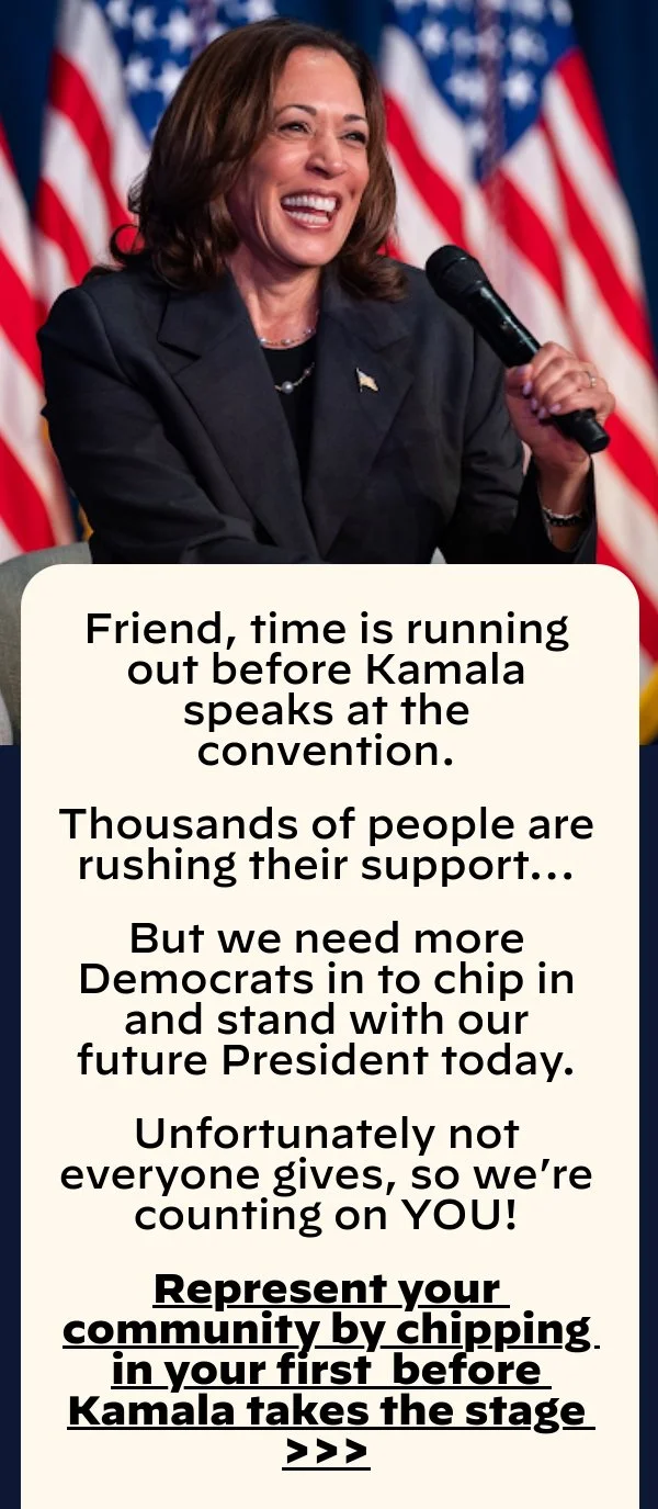 Time is running out before VP Harris speaks at the convention. Thousands of people are rushing their support… But we need another 102 Democrats in your community to chip in and stand with our future President today.