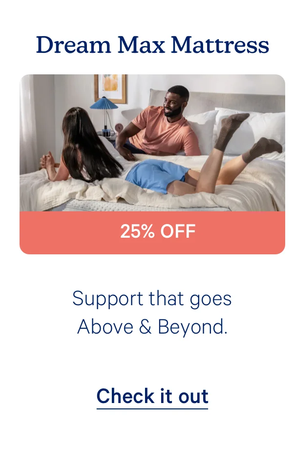 Dream Max Mattress; Support that goes Above & Beyond. 25% off