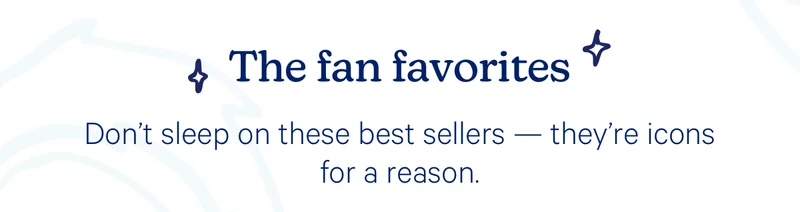 The fan favorites; Don’t sleep on these best sellers — they’re icons for a reason.