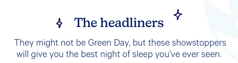 The headliners; They might not be Green Day, but these showstoppers will give you the best night of sleep you’ve ever seen.