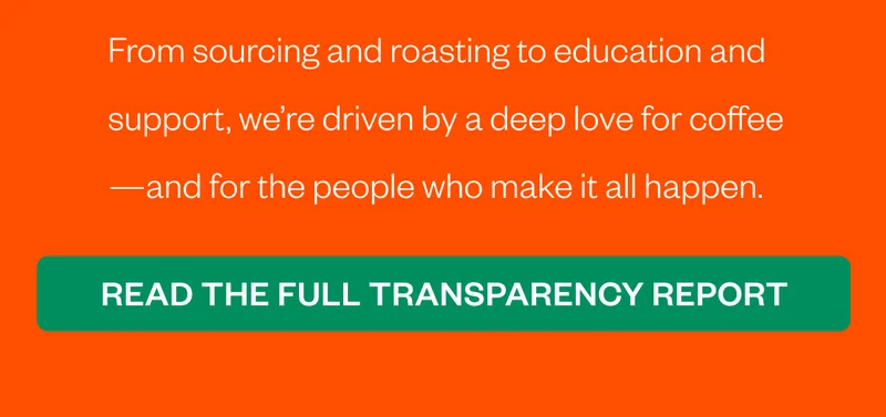 From sourcing and roasting to education and support, we’re driven by a deep love for coffee—and for the people who make it all happen. [Read the full Transparency Report]  and meet the people behind every cup.
