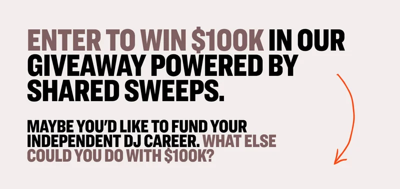 ENTER TO WIN $100K IN OUR GIVEAWAY POWERED BY SHARED SWEEPS. MAYBE YOU'D LIKE TO FUND YOUR INDEPENDENT DJ CAREER. WHAT ELSE COULD YOU DO WITH $100K?