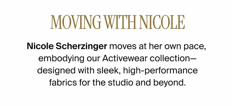 MOVING WITH NICOLE. Nicole Scherzinger moves at her own pace, embodying our Activewear collection - designed with sleek, high-performance fabrics for the studio and beyond.