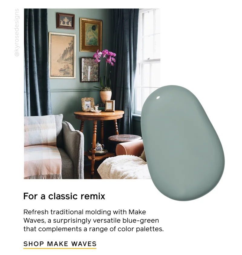 For a classic remix. Refresh traditional molding with Make Waves, a surprisingly versatile blue-green that complements a range of color palettes. SHOP MAKE WAVES