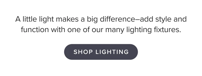 Add style and function with one of our many lighting fixtures.