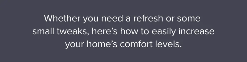Whether you need a refresh or some small tweaks, here’s how to easily increase your home’s comfort levels.