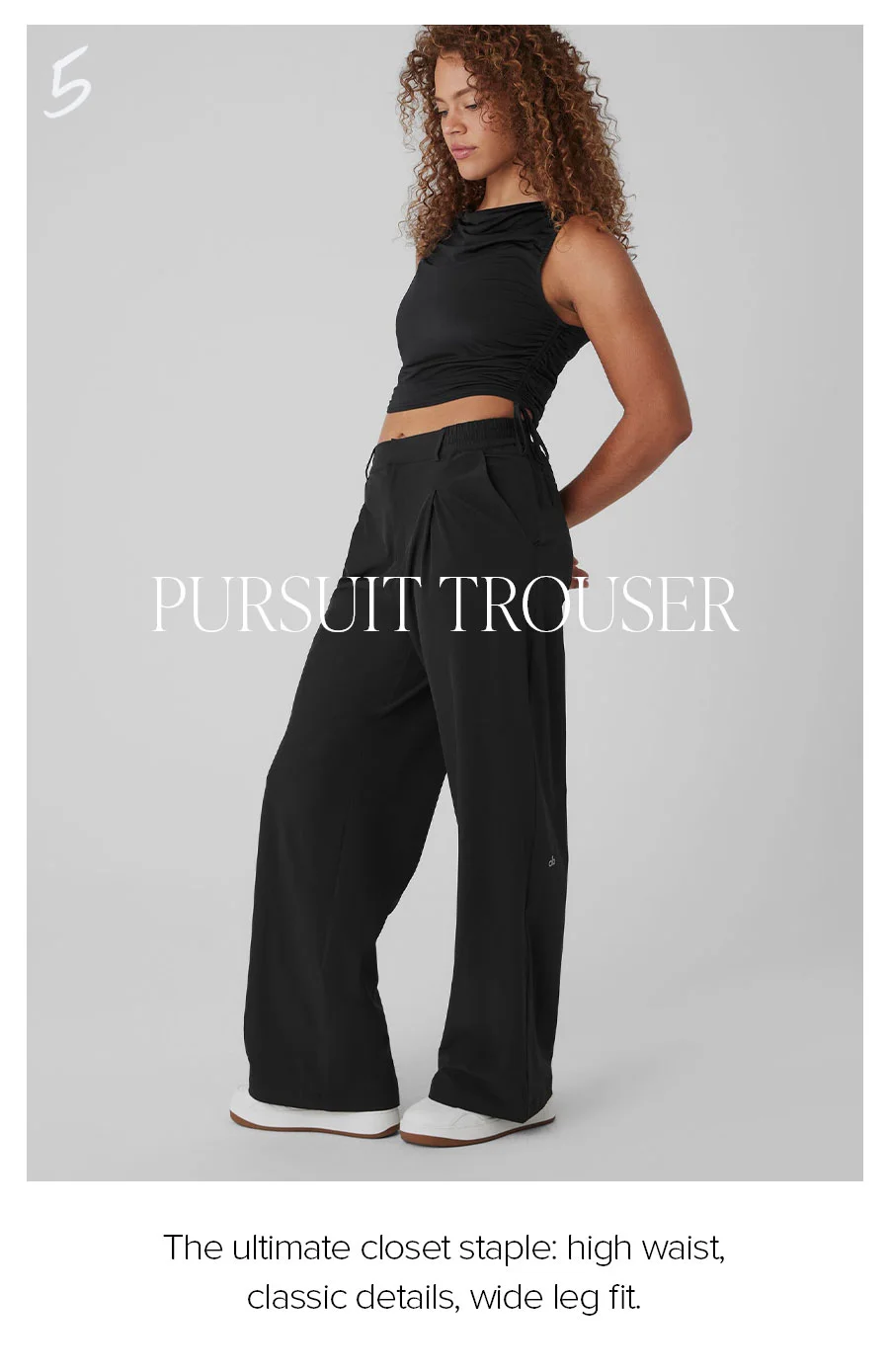 5. PURSUIT TROUSER THE ULTIMATE CLOSET TAPLE: HIGH-WAIST, CLASSIC DETAIS, WIDE LEG IT